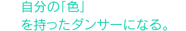 自分の「色」を持ったダンサーになる。