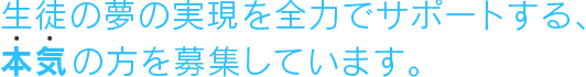 生徒の夢の実現を全力でサポートする、本気の方を募集しています。