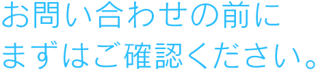 お問い合せの前にまずはご確認ください。